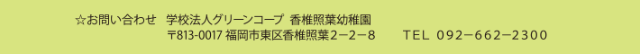 お問い合わせ　学校法人グリーンコープ香椎照葉幼稚園　〒813-0017 福岡市東区香椎照葉２－２－８　　ＴＥＬ ０９２－６６２－２３００